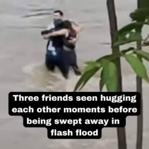 Three friends seen hugging each other moments before being swept away in flash flood Three friends seen hugging each other moments before being swept away in flash flood
